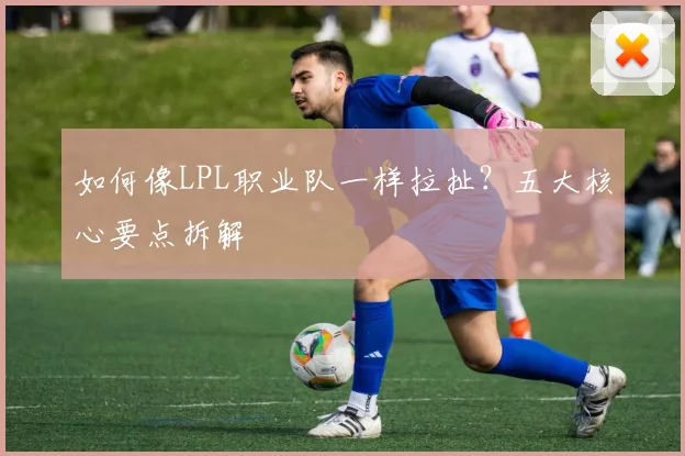 如何像LPL职业队一样拉扯？五大核心要点拆解