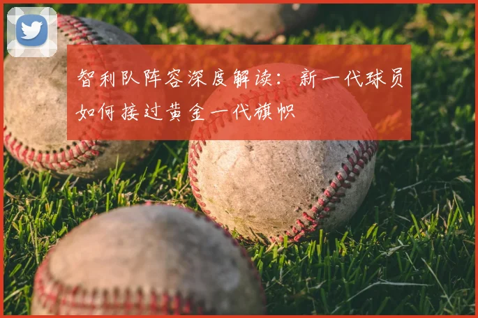 智利队阵容深度解读：新一代球员如何接过黄金一代旗帜