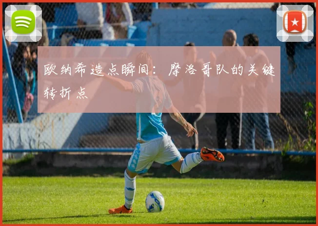 欧纳希造点瞬间：摩洛哥队的关键转折点