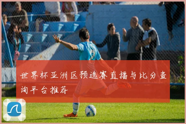 世界杯亚洲区预选赛直播与比分查询平台推荐