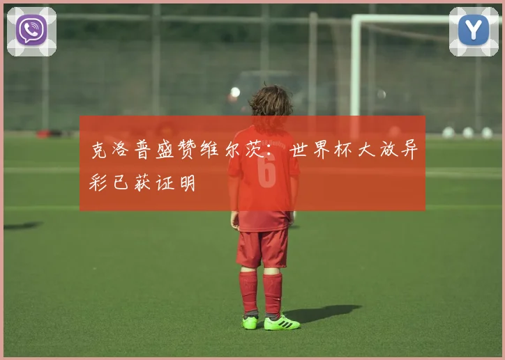 克洛普盛赞维尔茨:世界杯大放异彩已获证明