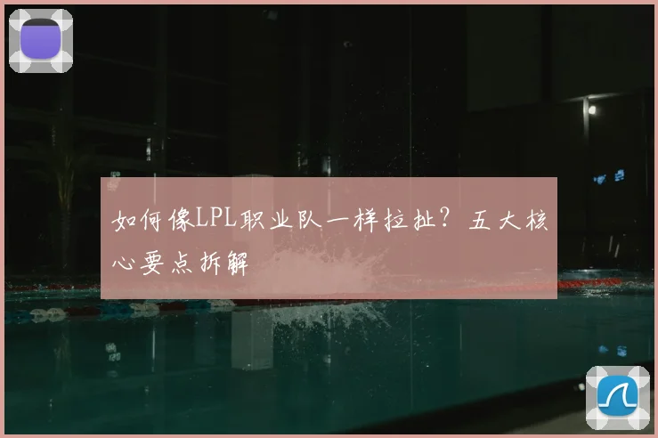 如何像LPL职业队一样拉扯？五大核心要点拆解