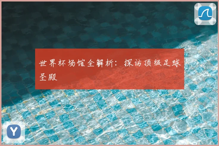 世界杯场馆全解析：探访顶级足球圣殿