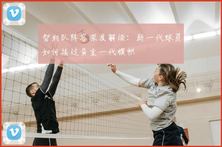 智利队阵容深度解读：新一代球员如何接过黄金一代旗帜