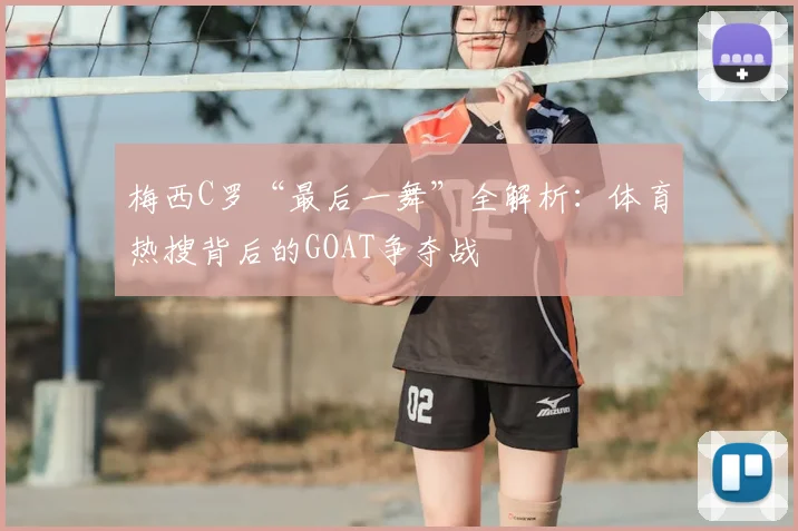 梅西C罗“最后一舞”全解析：体育热搜背后的GOAT争夺战