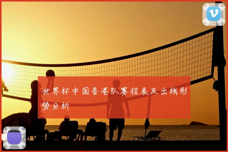 世界杯中国香港队赛程表及出线形势分析