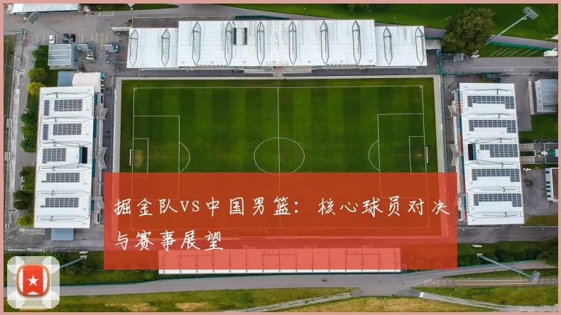 掘金队vs中国男篮：核心球员对决与赛事展望