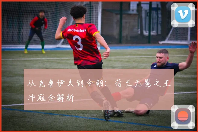 从克鲁伊夫到今朝：荷兰无冕之王冲冠全解析