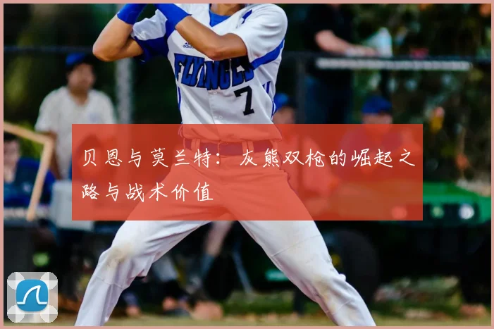 贝恩与莫兰特：灰熊双枪的崛起之路与战术价值
