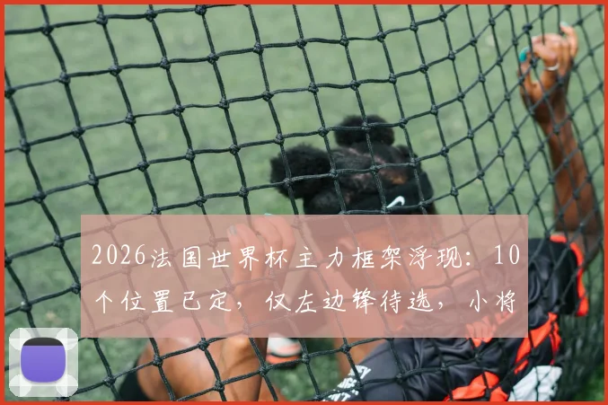 2026法国世界杯主力框架浮现：10个位置已定，仅左边锋待选，小将杜埃能否逆袭上位？
