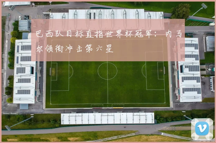 巴西队目标直指世界杯冠军：内马尔领衔冲击第六星