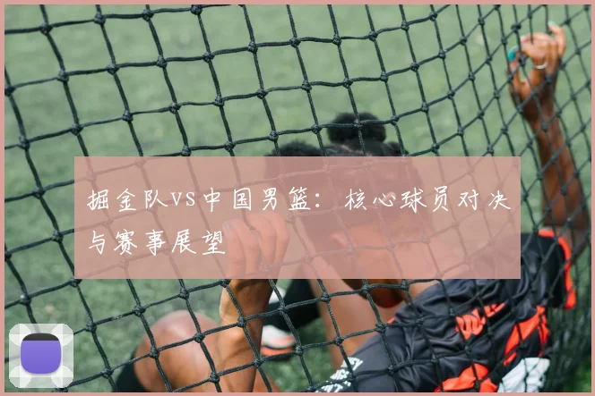掘金队vs中国男篮:核心球员对决与赛事展望