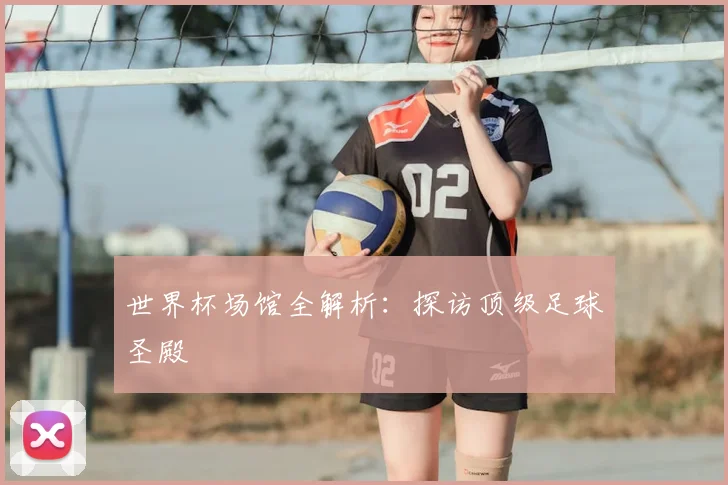 世界杯场馆全解析：探访顶级足球圣殿