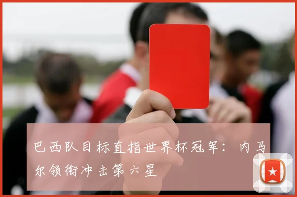 巴西队目标直指世界杯冠军：内马尔领衔冲击第六星