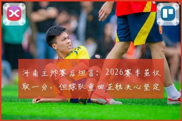 河南主帅赛后坦言：2026赛季虽仅取一分，但球队重回正轨决心坚定，战术调整与队员状态成关键